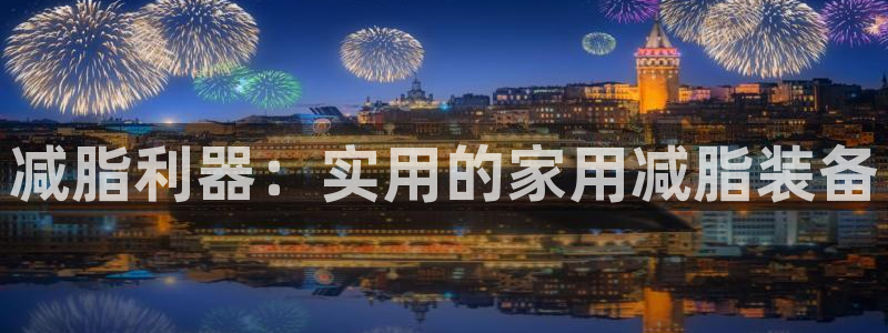 NG大舞台官方正版app集团简介：减脂利器：实用的家